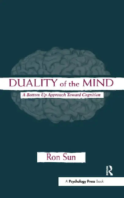 Duality of the Mind: A Bottom-Up Approach Toward Cognition by Ron Sun