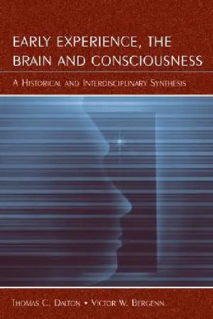 Early Experience, the Brain, and Consciousness: An Historical and Interdisciplinary Synthesis by Thomas C. Dalton
