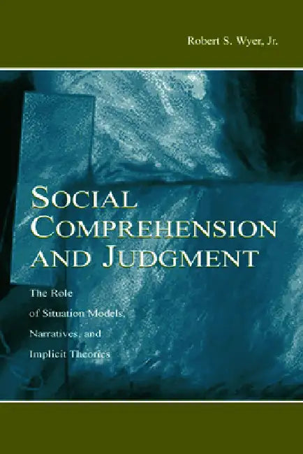 Social Comprehension and Judgment: The Role of Situation Models, Narratives, and Implicit Theories by Robert S. Wyer Jr