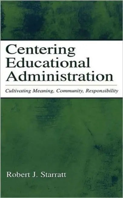 Centering Educational Administration: Cultivating Meaning, Community, Responsibility by Robert J. Starratt