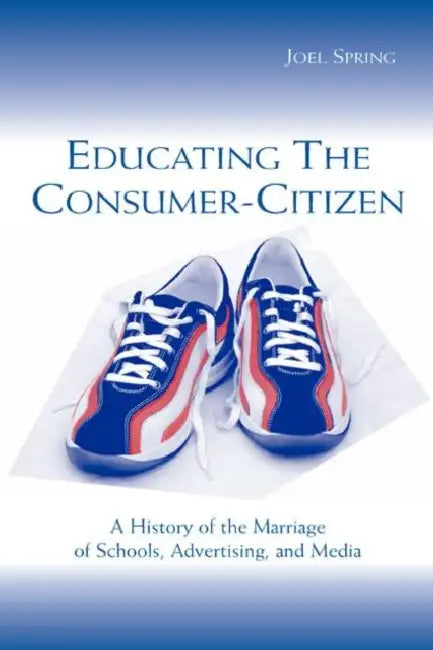 Educating the Consumer-Citizen: A History of the Marriage of Schools, Advertising, and Media by Joel Spring