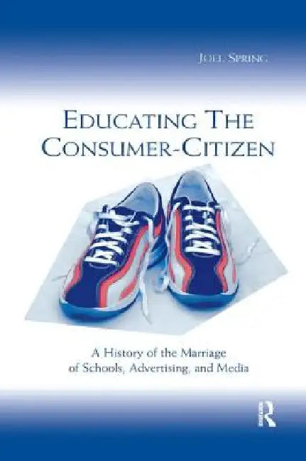 Educating the Consumer-citizen: A History of the Marriage of Schools, Advertising, and Media by Joel Spring