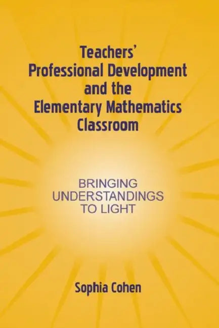 Teachers' Professional Development and the Elementary Mathematics Classroom: Bringing Understandings To Light by Sophia Cohen
