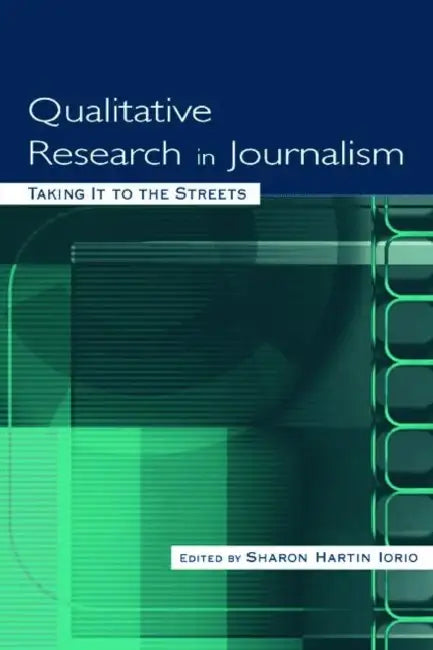 Qualitative Research in Journalism: Taking It to the Streets by Sharon Hartin Iorio