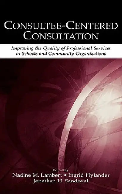 Consultee-Centered Consultation: Improving the Quality of Professional Services in Schools and Community Organizations by Nadine M. Lambert