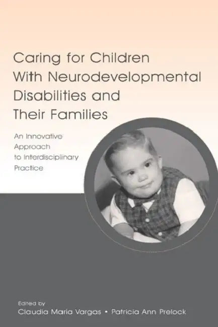 Caring for Children With Neurodevelopmental Disabilities and Their Families: An Innovative Approach to Interdisciplinary Practice by Claudia Maria Vargas, Patricia Ann Prelock