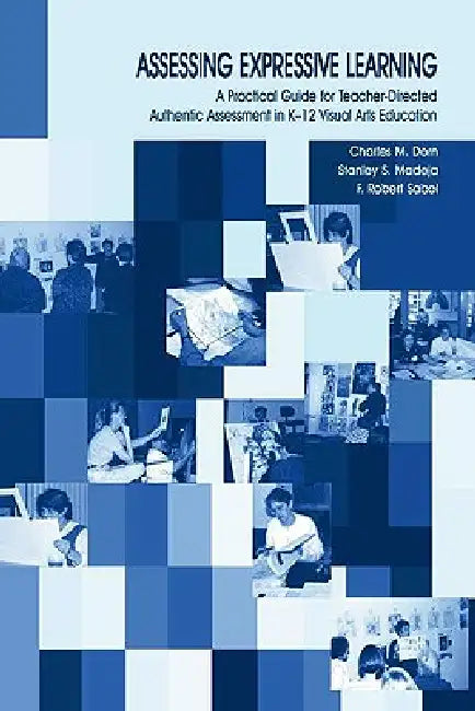 Assessing Expressive Learning: A Practical Guide for Teacher-directed Authentic Assessment in K-12 Visual Arts Education by Charles M. Dorn