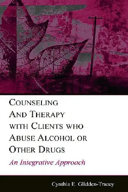 Counseling and Therapy With Clients Who Abuse Alcohol or Other Drugs: An Integrative Approach by Cynthia E. Glidden-Tracey