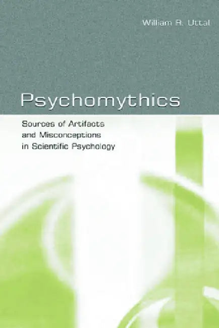 Psychomythics: Sources of Artifacts and Misconceptions in Scientific Psychology by William R. Uttal
