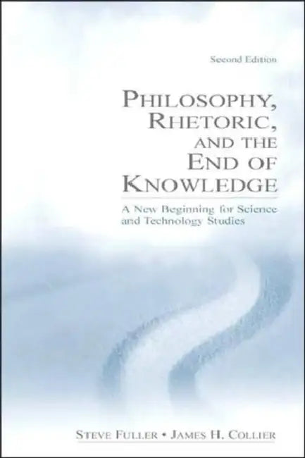 Philosophy, Rhetoric, and the End of Knowledge: A New Beginning for Science and Technology Studies by Steve Fuller, James H. Collier