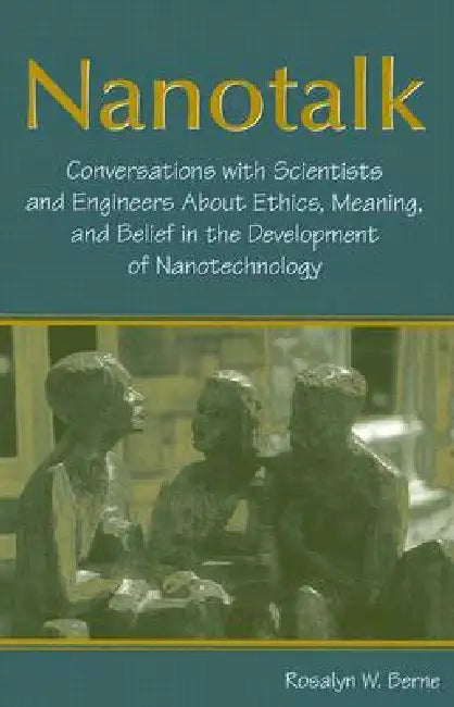 Nanotalk: Conversations with Scientists and Engineers about Ethics, Meaning, and Belief in the Development of Nanotechnology by Rosalyn W. Berne