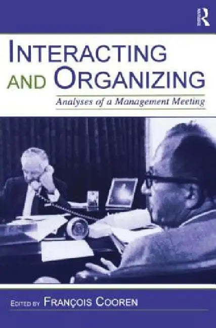 Interacting and Organizing: Analyses of a Management Meeting by Francois Cooren
