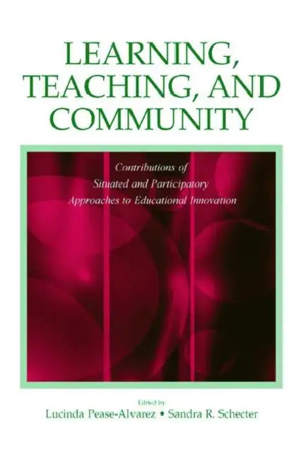 Learning, Teaching, and Community: Contributions of Situated and Participatory Approaches to Educational Innovation by Lucinda Pease-Alvarez, Sandra R. Schecter
