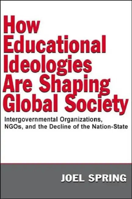 How Educational Ideologies Are Shaping Global Society: Intergovernmental Organizations, NGOs, and the Decline of the Nation-State by Joel Spring