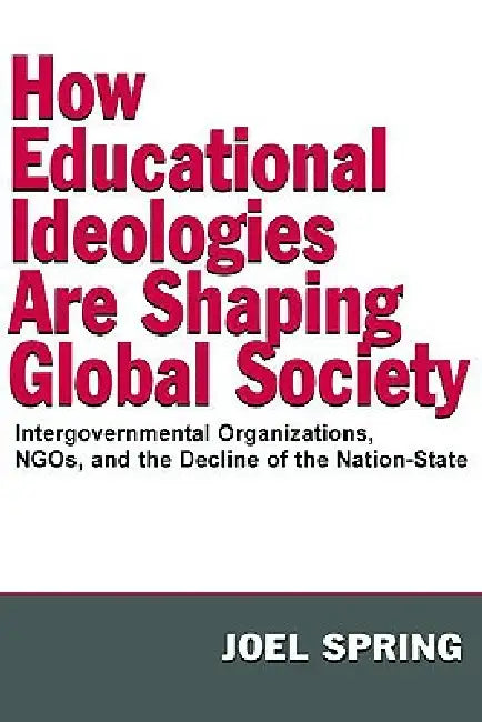 How Educational Ideologies Are Shaping Global Society: Intergovernmental Organizations, NGOs, and the Decline of the Nation-State by Joel Spring