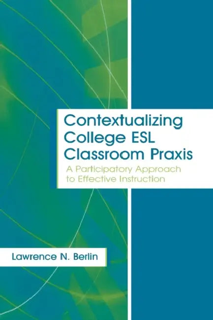 Contextualizing College ESL Classroom Praxis: A Participatory Approach to Effective Instruction by Lawrence N. Berlin