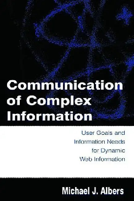 Communication of Complex Information: User Goals and Information Needs for Dynamic Web Information by Michael J. Albers
