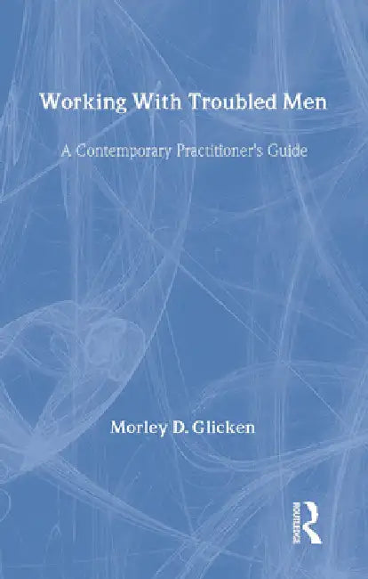 Working with Troubled Men: A Contemporary Practitioner's Guide by Glicken Morley D.