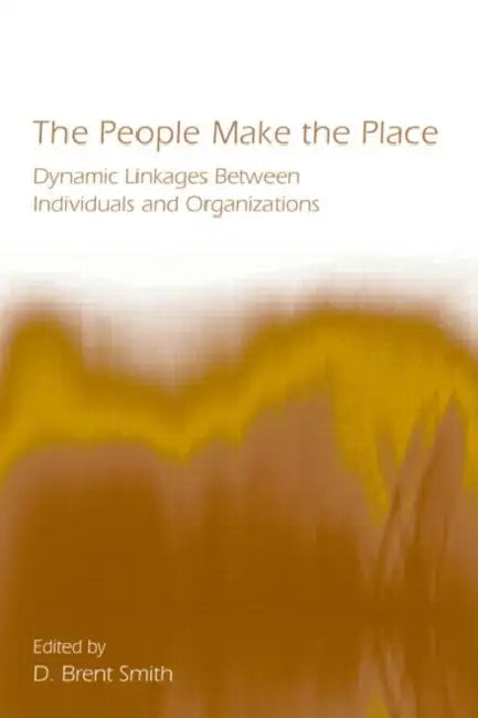 The People Make the Place: Dynamic Linkages Between Individuals and Organizations by D. Brent Smith