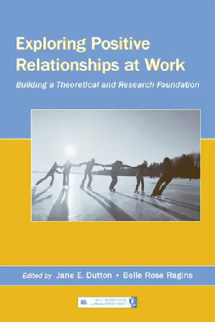 Exploring Positive Relationships at Work: Building a Theoretical and Research Foundation by Jane E. Dutton