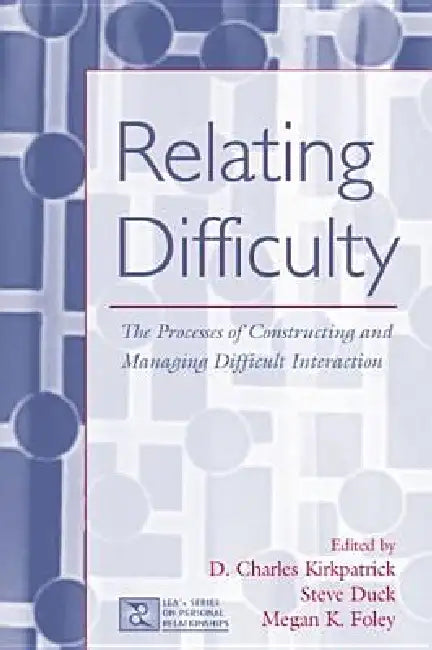 Relating Difficulty: The Processes of Constructing and Managing Difficult Interaction by D. Charles Kirkpatrick
