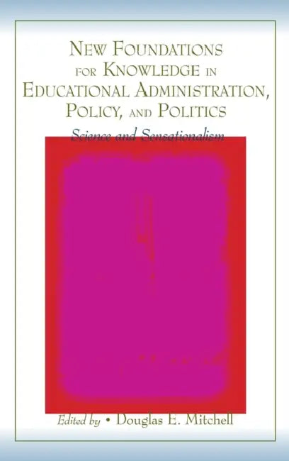 New Foundations for Knowledge in Educational Administration, Policy, and Politics: Science and Sensationalism by Douglas E. Mitchell
