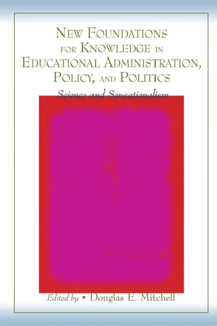 New Foundations for Knowledge in Educational Administration, Policy, and Politics: Science and Sensationalism by Douglas E. Mitchell