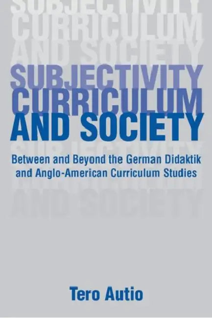 Subjectivity, Curriculum, and Society: Between and Beyond the German Didaktik and Anglo-American Curriculum Studies by Tero Autio