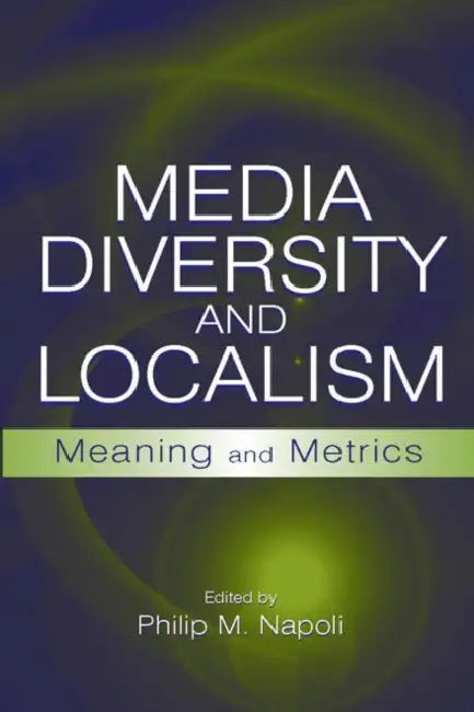 Media Diversity and Localism: Meaning and Metrics by Philip M. Napoli