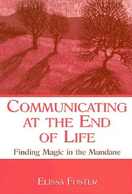 Communicating at the End of Life: Finding Magic in the Mundane by Elissa Foster