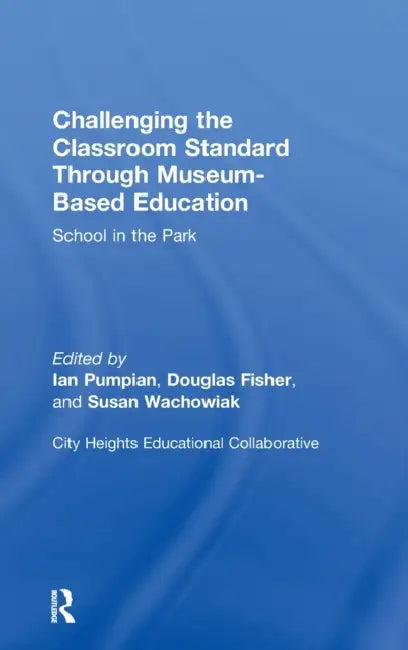 Challenging the Classroom Standard Through Museum-Based Education: School in the Park by Ian Pumpian, Douglas Fisher, Susan Wachowiak