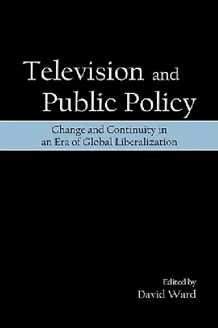 Television and Public Policy: Change and Continuity in an Era of Global Liberalization by David Ward