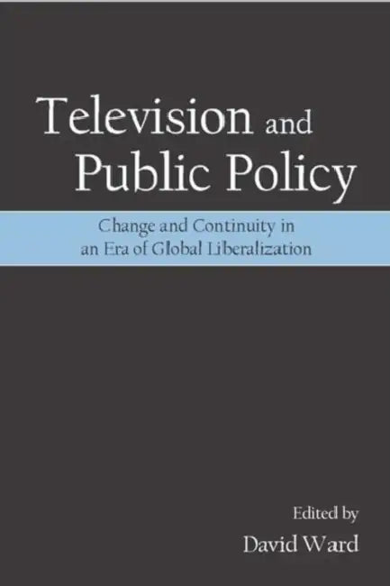 Television and Public Policy: Change and Continuity in an Era of Global Liberalization by David Ward