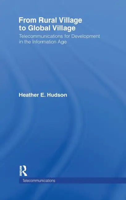 From Rural Village to Global Village: Telecommunications for Development in the Information Age by Heather E. Hudson