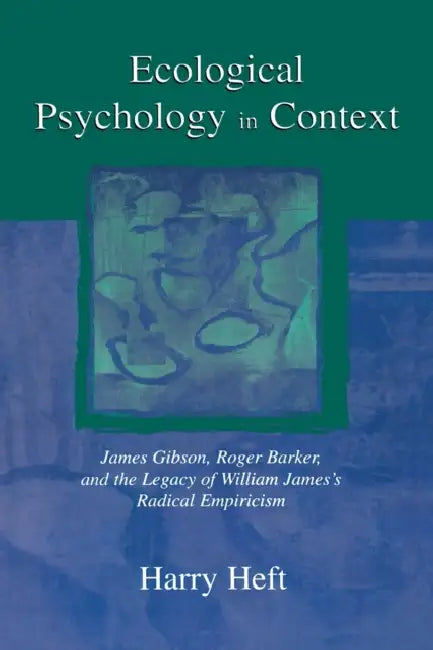 Ecological Psychology in Context: James Gibson, Roger Barker, and the Legacy of William James's Radical Empiricism by Harry Heft