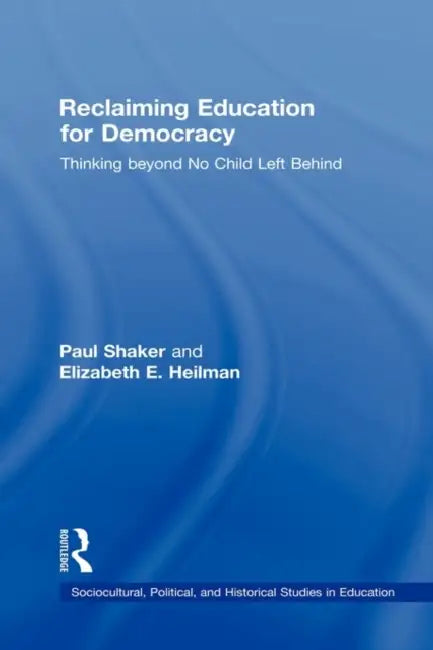 Reclaiming Education for Democracy: Thinking Beyond No Child Left Behind by Paul Shaker, Elizabeth E. Heilman