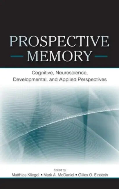 Prospective Memory: Cognitive, Neuroscience, Developmental, and Applied Perspectives by Matthias Kliegel, Mark A. McDaniel, Gilles O. Einstein