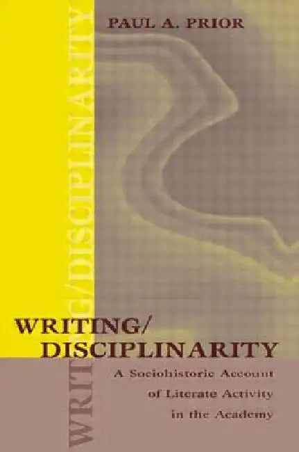 Writing/Disciplinarity: A Sociohistoric Account of Literate Activity in the Academy by Paul Prior