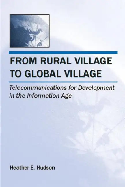 From Rural Village to Global Village: Telecommunications for Development in the Information Age by Heather E. Hudson