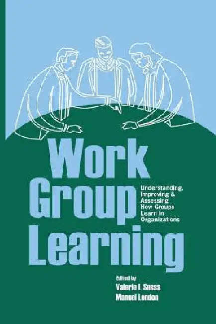 Work Group Learning: Understanding, Improving and Assessing How Groups Learn in Organizations by Sessa Valerie