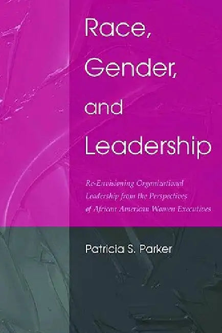 Race, Gender, and Leadership: Re-Envisioning Organizational Leadership from the Perspectives of African American Women Executives by Patricia S. Parker