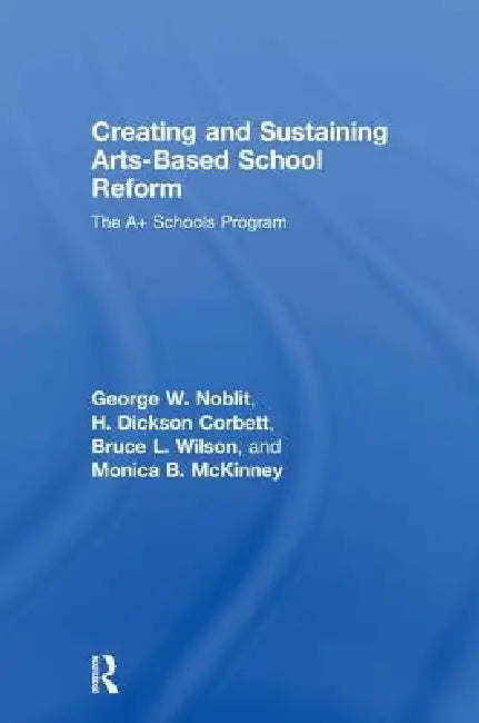 Creating and Sustaining Arts-Based School Reform: The A+ Schools Program by George W. Noblit
