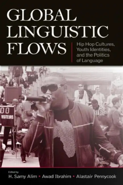 Global Linguistic Flows: Hip Hop Cultures, Youth Identities, and the Politics of Language by H. Samy Alim, Awad Ibrahim, Alastair Pennycook