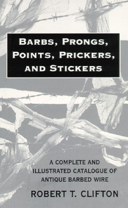Barbs, Prongs, Points, Prickers, and Stickers: A Complete and Illustrated Catalogue of Antique Barbed Wire by Robert T. Clifton