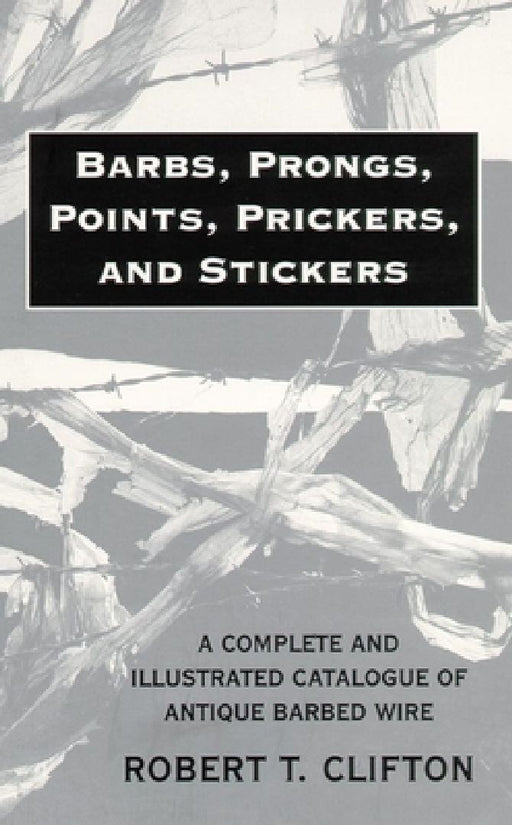 Barbs, Prongs, Points, Prickers, and Stickers: A Complete and Illustrated Catalogue of Antique Barbed Wire by Robert T. Clifton