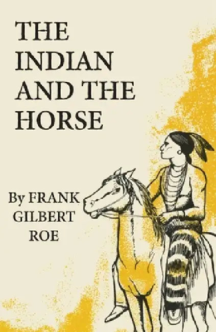 The Indian and the Horse: Volume 41 by Frank Gilbert Roe