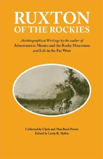 Ruxton of the Rockies: Autobiographical Writings by the Author of Adventures in Mexico and the Rocky Mountains and Life in the Far West Volume 13 by George Frederick Ruxton, Leroy R. Hafen, Clyde Porter