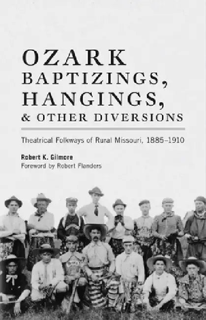 Ozark Baptizings, Hangings, and Other Diversions: Theatrical Folkways of Rural Missouri, 1885-1910 by Robert K. Gilmore, Robert Flanders