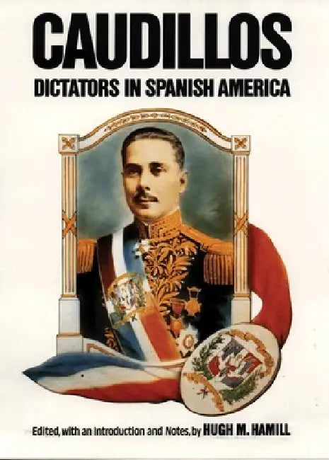 Caudillos: Dictators in Spanish America by Hugh M. Hamill