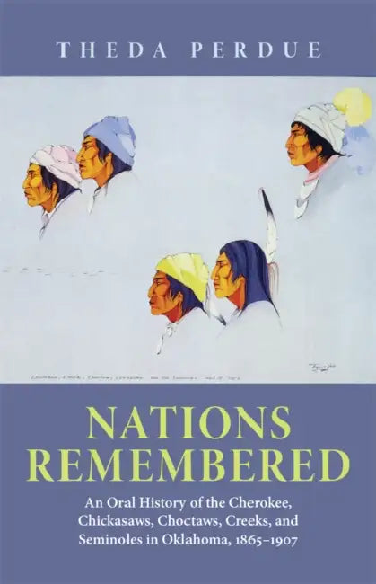 Nations Remembered: An Oral History of the Cherokee, Chickasaws, Choctaws, Creeks, and Seminoles in Oklahoma, 1865-1907 by Theda Perdue